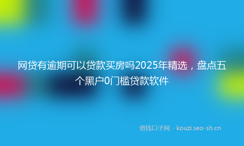 网贷有逾期可以贷款买房吗2025年精选，盘点五个黑户0门槛贷款软件