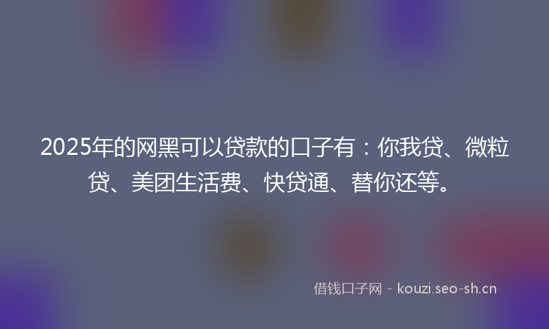 2025年的网黑可以贷款的口子有：你我贷、微粒贷、美团生活费、快贷通、替你还等。