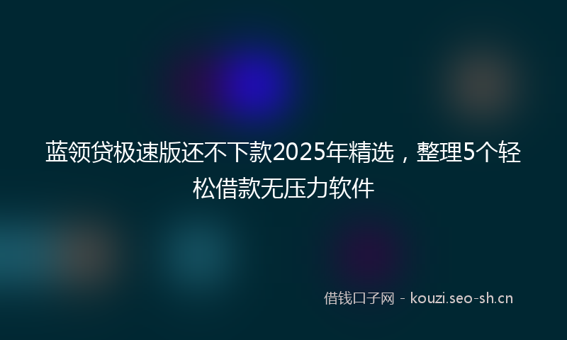 蓝领贷极速版还不下款2025年精选，整理5个轻松借款无压力软件