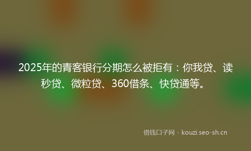 2025年的青客银行分期怎么被拒有：你我贷、读秒贷、微粒贷、360借条、快贷通等。