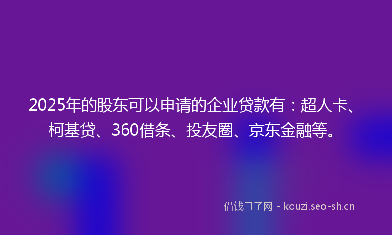 2025年的股东可以申请的企业贷款有：超人卡、柯基贷、360借条、投友圈、京东金融等。
