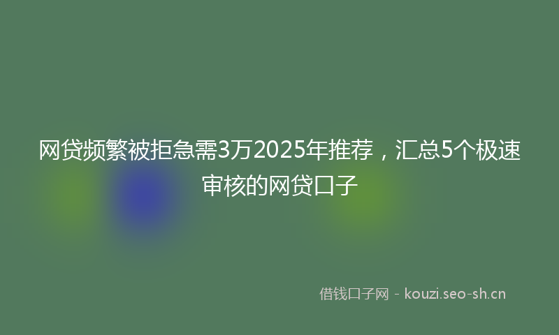 网贷频繁被拒急需3万2025年推荐，汇总5个极速审核的网贷口子