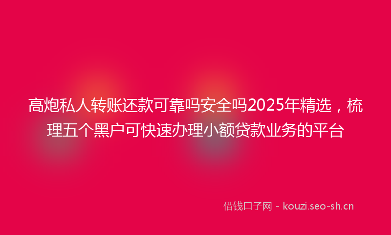 高炮私人转账还款可靠吗安全吗2025年精选，梳理五个黑户可快速办理小额贷款业务的平台