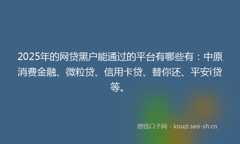 2025年的网贷黑户能通过的平台有哪些有：中原消费金融、微粒贷、信用卡贷、替你还、平安i贷等。