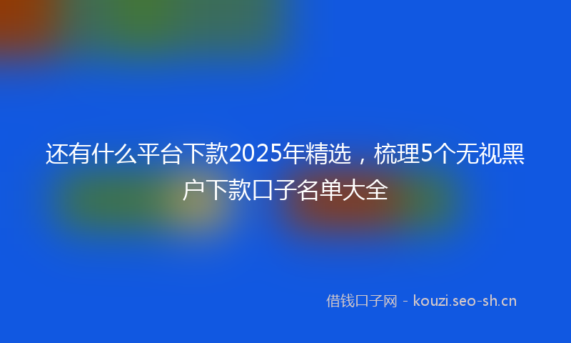还有什么平台下款2025年精选，梳理5个无视黑户下款口子名单大全
