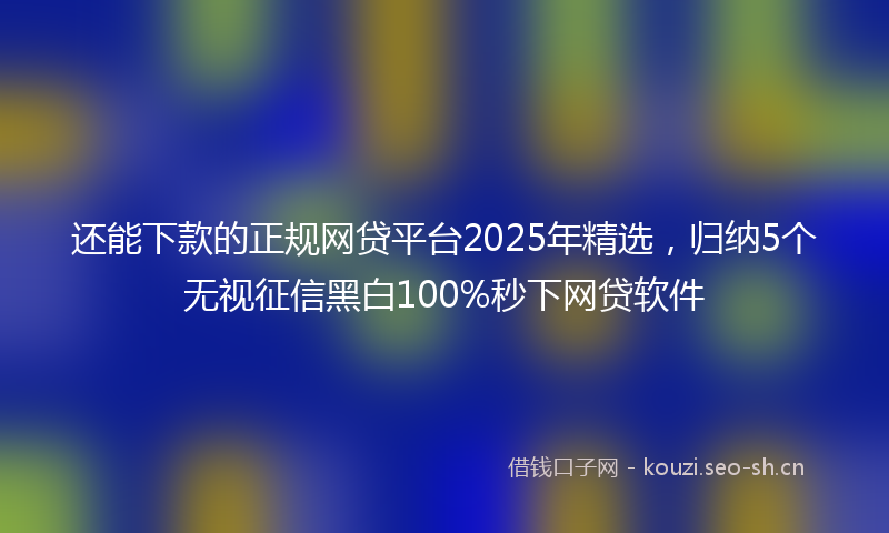 还能下款的正规网贷平台2025年精选，归纳5个无视征信黑白100%秒下网贷软件