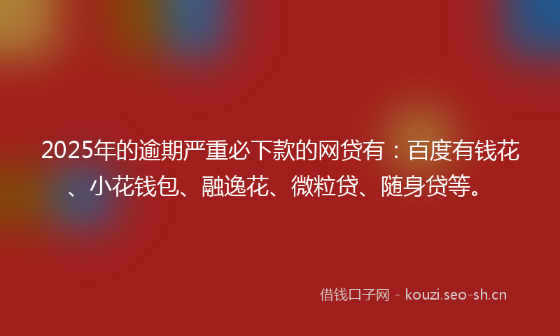 2025年的逾期严重必下款的网贷有：百度有钱花、小花钱包、融逸花、微粒贷、随身贷等。