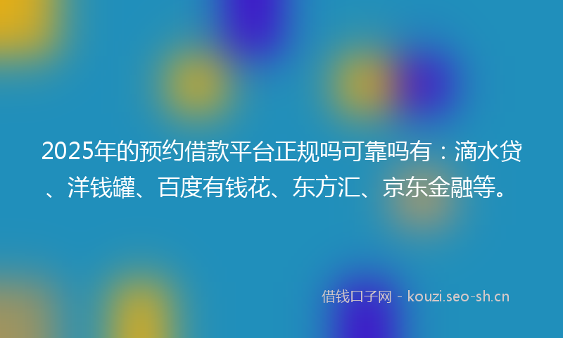 2025年的预约借款平台正规吗可靠吗有：滴水贷、洋钱罐、百度有钱花、东方汇、京东金融等。