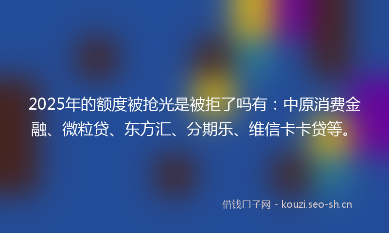 2025年的额度被抢光是被拒了吗有：中原消费金融、微粒贷、东方汇、分期乐、维信卡卡贷等。