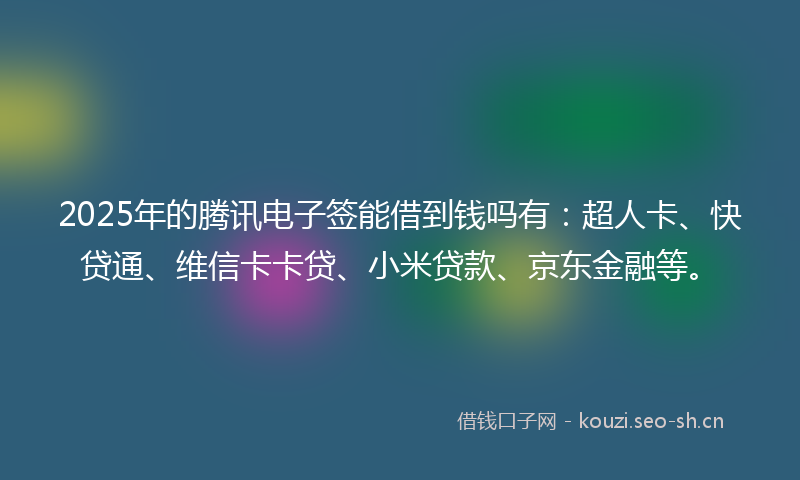 2025年的腾讯电子签能借到钱吗有：超人卡、快贷通、维信卡卡贷、小米贷款、京东金融等。