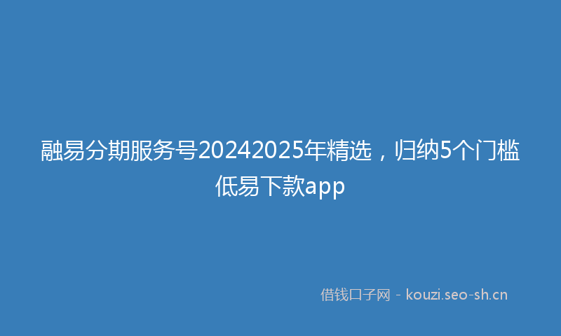 融易分期服务号20242025年精选，归纳5个门槛低易下款app