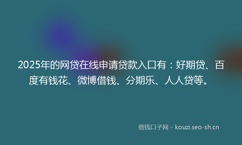 2025年的网贷在线申请贷款入口有：好期贷、百度有钱花、微博借钱、分期乐、人人贷等。