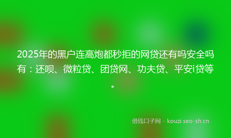 2025年的黑户连高炮都秒拒的网贷还有吗安全吗有：还呗、微粒贷、团贷网、功夫贷、平安i贷等。