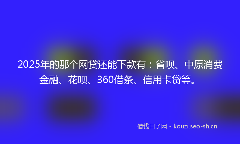 2025年的那个网贷还能下款有：省呗、中原消费金融、花呗、360借条、信用卡贷等。