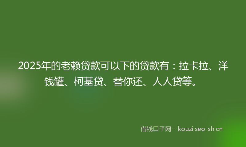 2025年的老赖贷款可以下的贷款有：拉卡拉、洋钱罐、柯基贷、替你还、人人贷等。