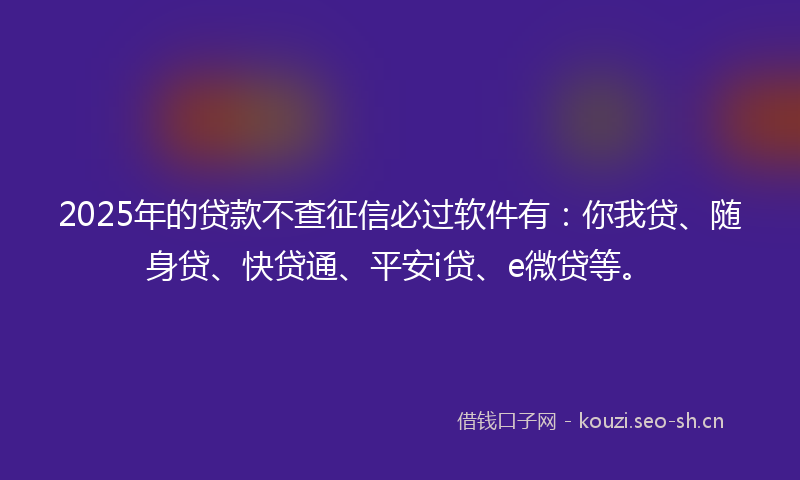 2025年的贷款不查征信必过软件有：你我贷、随身贷、快贷通、平安i贷、e微贷等。