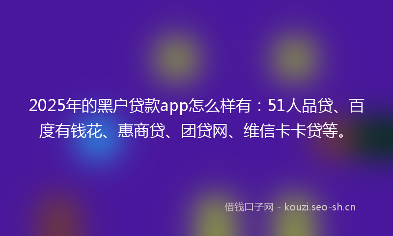 2025年的黑户贷款app怎么样有：51人品贷、百度有钱花、惠商贷、团贷网、维信卡卡贷等。