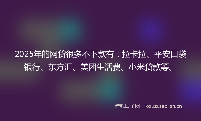 2025年的网贷很多不下款有：拉卡拉、平安口袋银行、东方汇、美团生活费、小米贷款等。