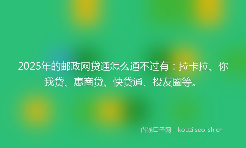 2025年的邮政网贷通怎么通不过有：拉卡拉、你我贷、惠商贷、快贷通、投友圈等。