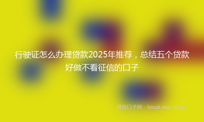 行驶证怎么办理贷款2025年推荐，总结五个贷款好做不看征信的口子