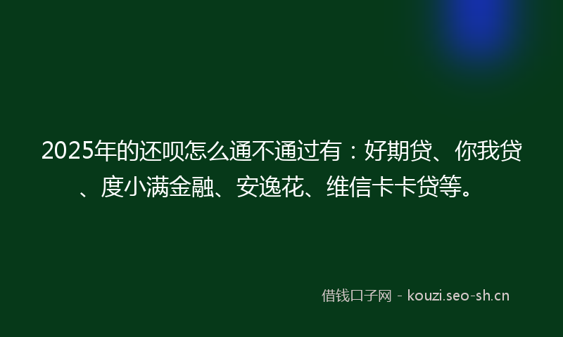 2025年的还呗怎么通不通过有：好期贷、你我贷、度小满金融、安逸花、维信卡卡贷等。