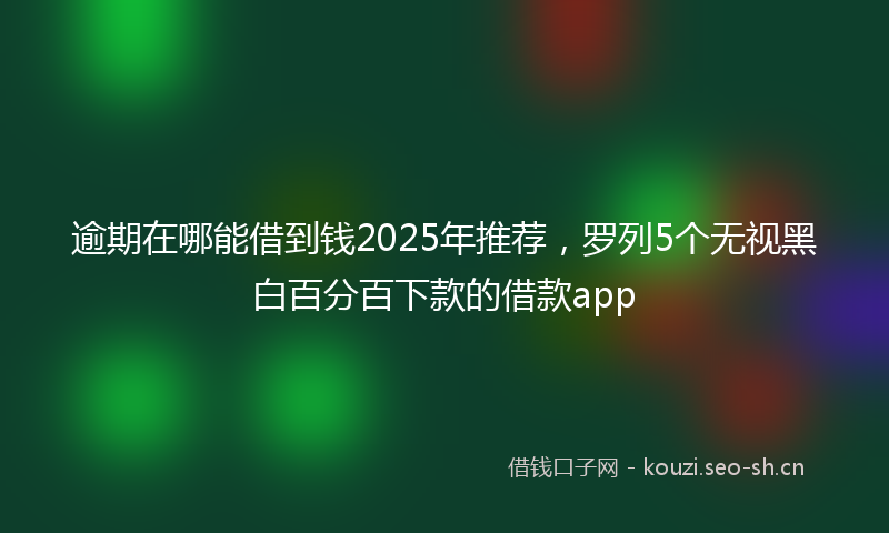 逾期在哪能借到钱2025年推荐，罗列5个无视黑白百分百下款的借款app