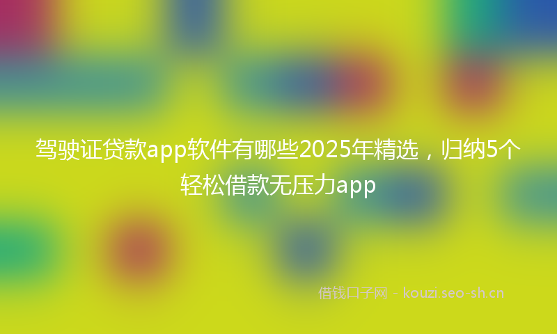 驾驶证贷款app软件有哪些2025年精选，归纳5个轻松借款无压力app