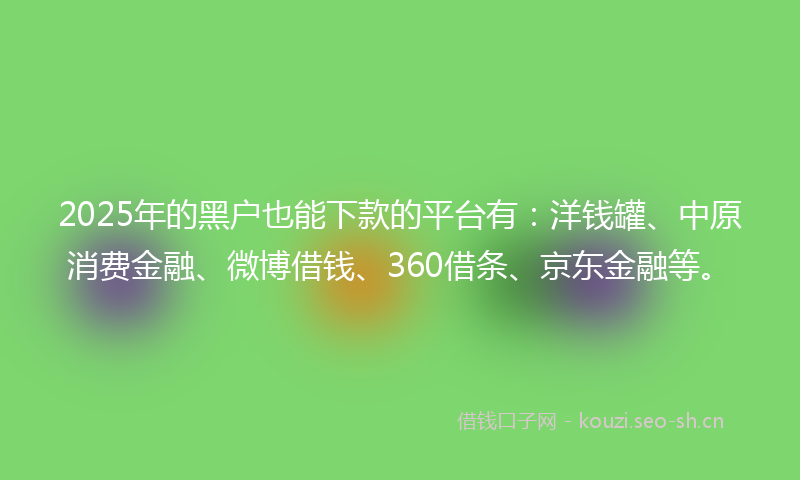 2025年的黑户也能下款的平台有：洋钱罐、中原消费金融、微博借钱、360借条、京东金融等。