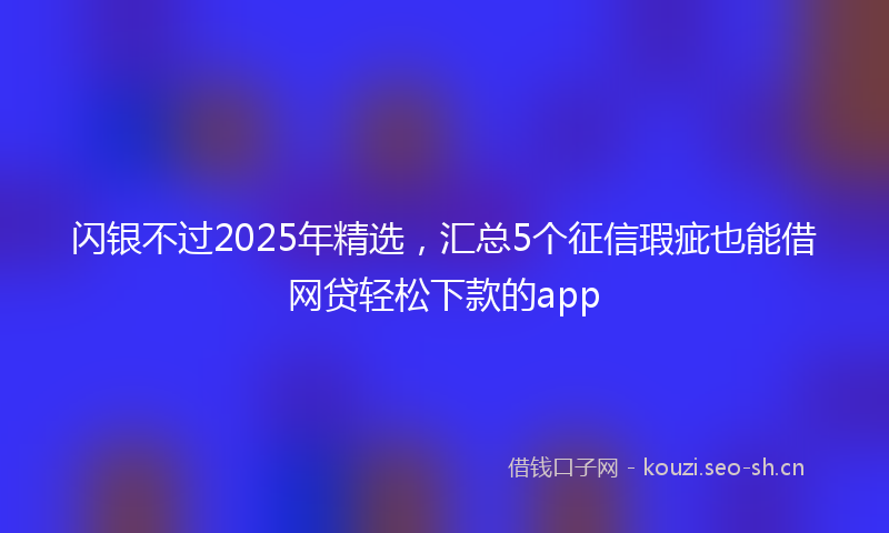 闪银不过2025年精选，汇总5个征信瑕疵也能借网贷轻松下款的app