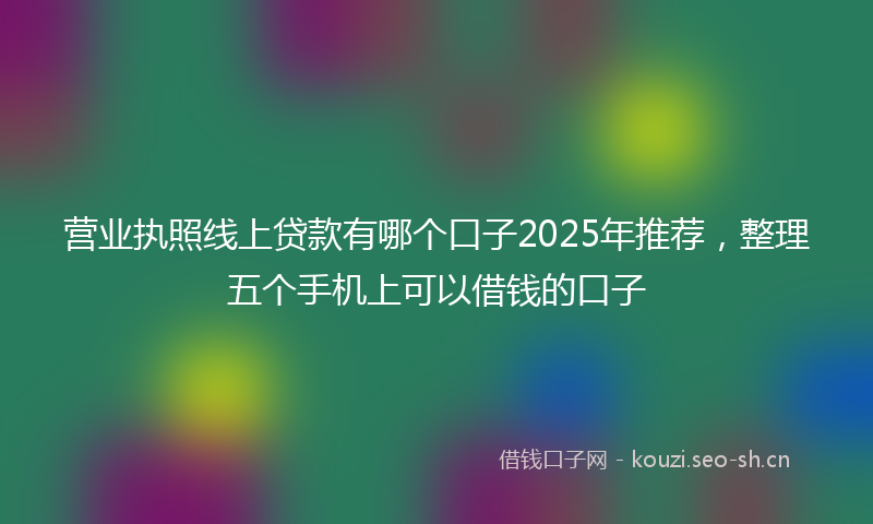 营业执照线上贷款有哪个口子2025年推荐，整理五个手机上可以借钱的口子