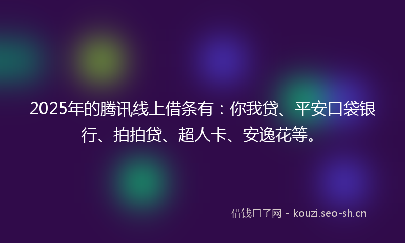 2025年的腾讯线上借条有：你我贷、平安口袋银行、拍拍贷、超人卡、安逸花等。