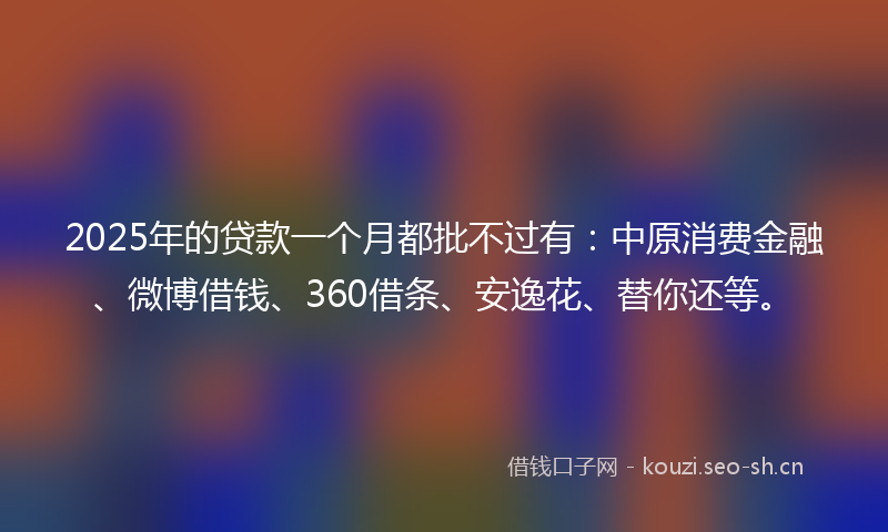 2025年的贷款一个月都批不过有：中原消费金融、微博借钱、360借条、安逸花、替你还等。