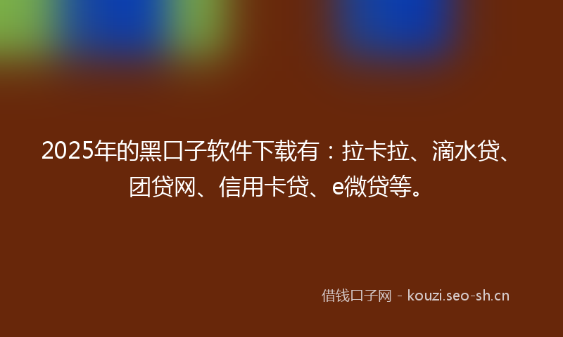 2025年的黑口子软件下载有：拉卡拉、滴水贷、团贷网、信用卡贷、e微贷等。