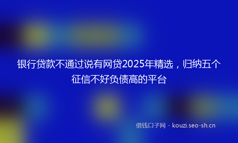 银行贷款不通过说有网贷2025年精选，归纳五个征信不好负债高的平台