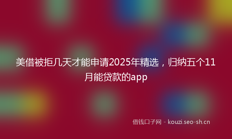 美借被拒几天才能申请2025年精选，归纳五个11月能贷款的app