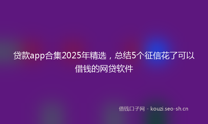 贷款app合集2025年精选，总结5个征信花了可以借钱的网贷软件