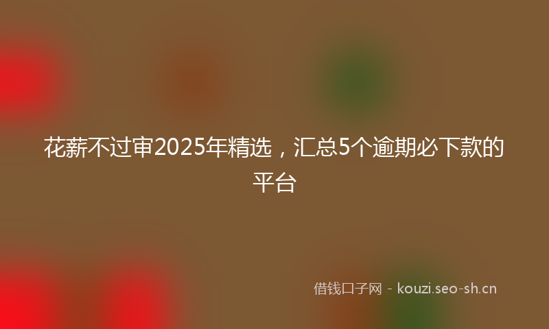 花薪不过审2025年精选，汇总5个逾期必下款的平台