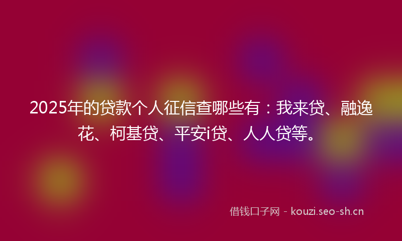 2025年的贷款个人征信查哪些有：我来贷、融逸花、柯基贷、平安i贷、人人贷等。