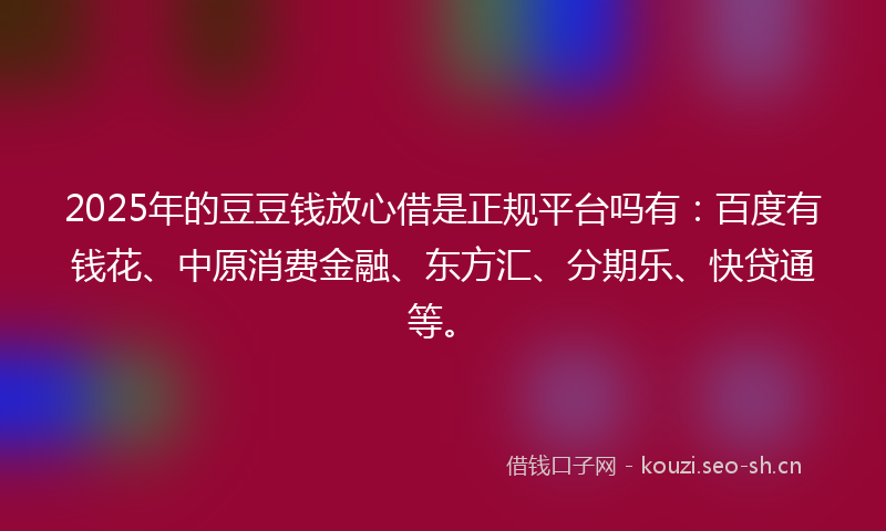2025年的豆豆钱放心借是正规平台吗有：百度有钱花、中原消费金融、东方汇、分期乐、快贷通等。