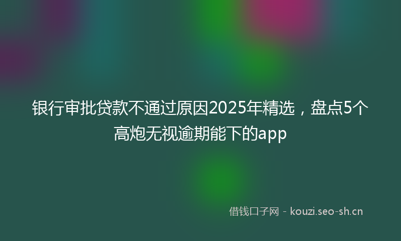 银行审批贷款不通过原因2025年精选，盘点5个高炮无视逾期能下的app