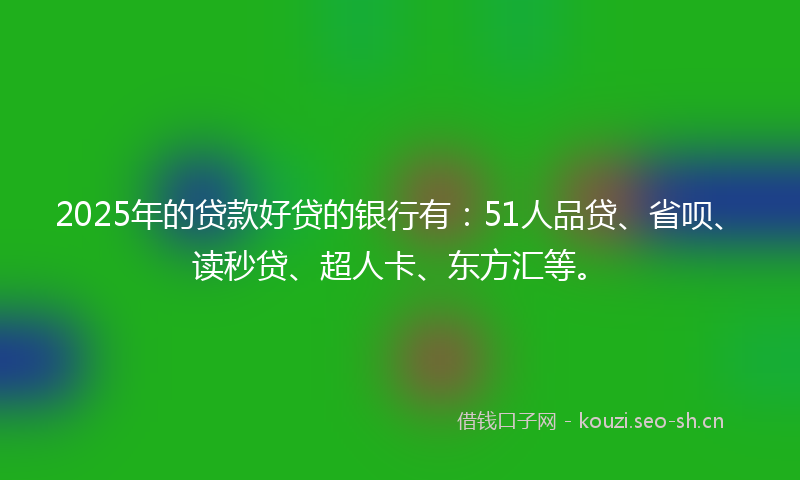 2025年的贷款好贷的银行有：51人品贷、省呗、读秒贷、超人卡、东方汇等。