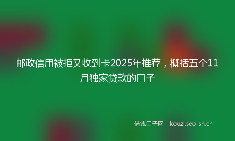 邮政信用被拒又收到卡2025年推荐，概括五个11月独家贷款的口子