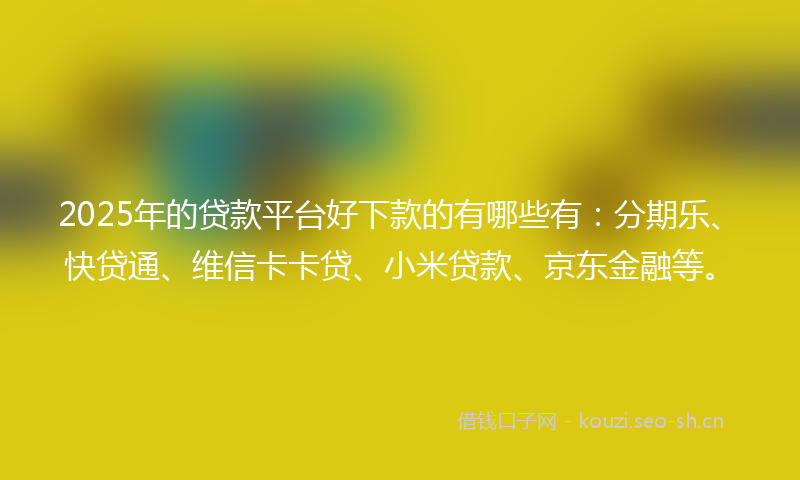 2025年的贷款平台好下款的有哪些有：分期乐、快贷通、维信卡卡贷、小米贷款、京东金融等。