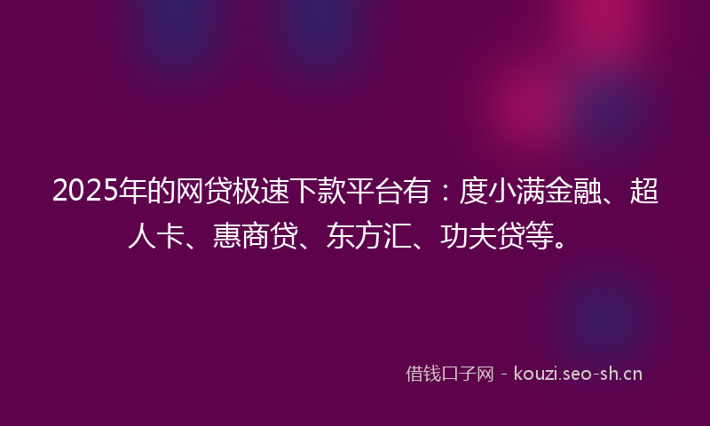 2025年的网贷极速下款平台有：度小满金融、超人卡、惠商贷、东方汇、功夫贷等。