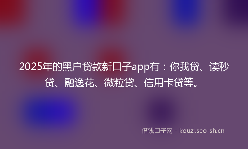 2025年的黑户贷款新口子app有：你我贷、读秒贷、融逸花、微粒贷、信用卡贷等。