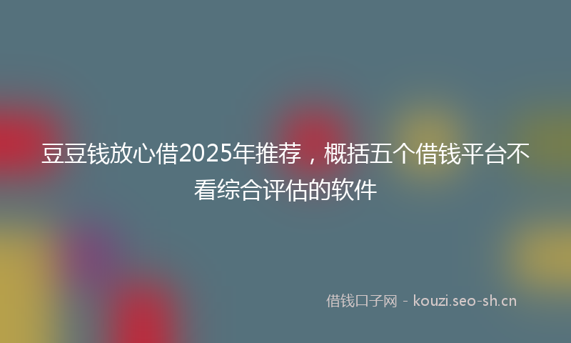 豆豆钱放心借2025年推荐，概括五个借钱平台不看综合评估的软件