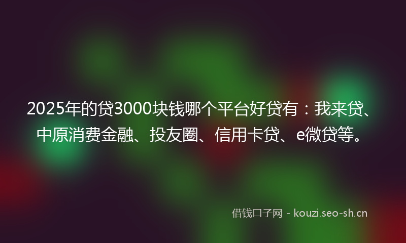 2025年的贷3000块钱哪个平台好贷有：我来贷、中原消费金融、投友圈、信用卡贷、e微贷等。