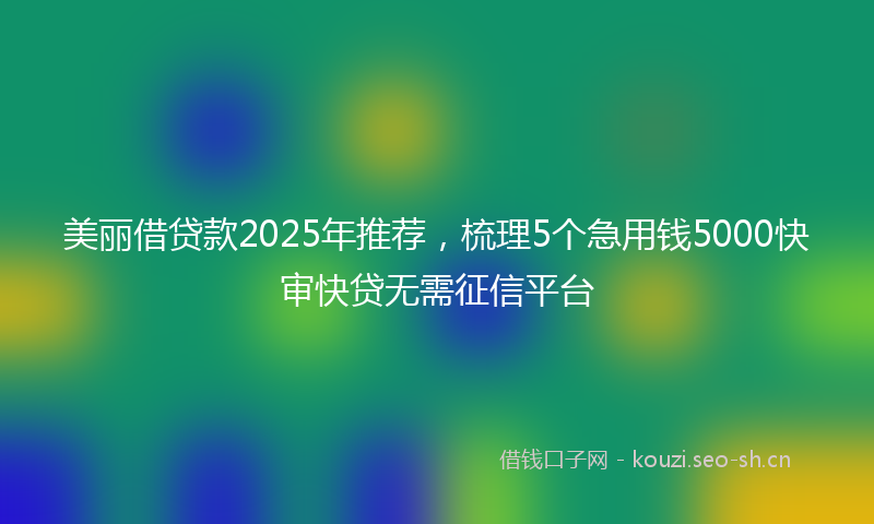 美丽借贷款2025年推荐，梳理5个急用钱5000快审快贷无需征信平台