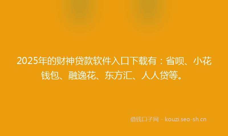 2025年的财神贷款软件入口下载有：省呗、小花钱包、融逸花、东方汇、人人贷等。