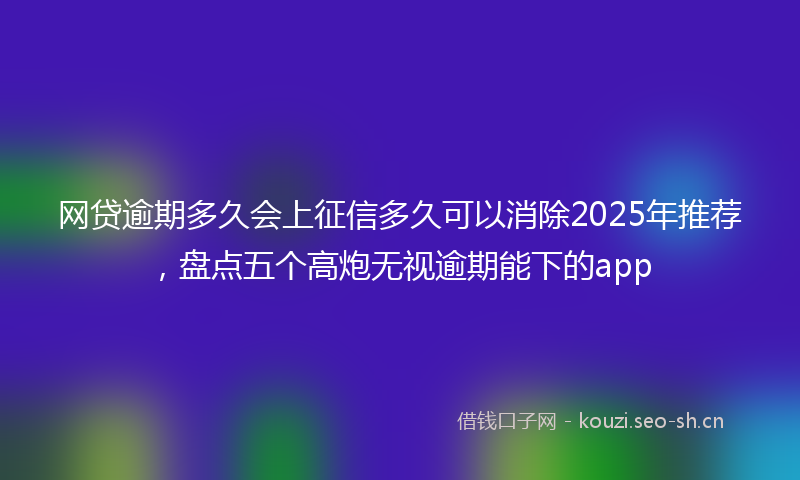 网贷逾期多久会上征信多久可以消除2025年推荐，盘点五个高炮无视逾期能下的app